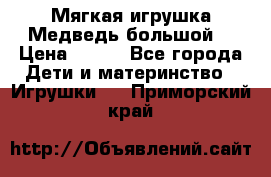 Мягкая игрушка Медведь-большой. › Цена ­ 750 - Все города Дети и материнство » Игрушки   . Приморский край